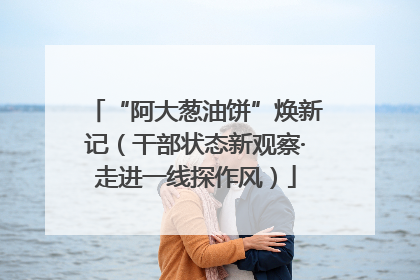 “阿大葱油饼”焕新记（干部状态新观察·走进一线探作风）