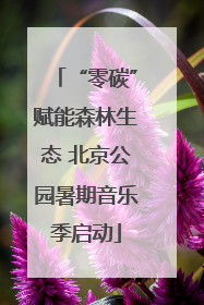 “零碳”赋能森林生态 北京公园暑期音乐季启动