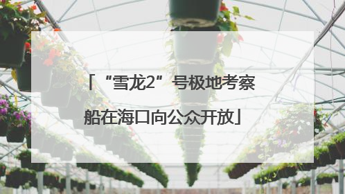 “雪龙2”号极地考察船在海口向公众开放