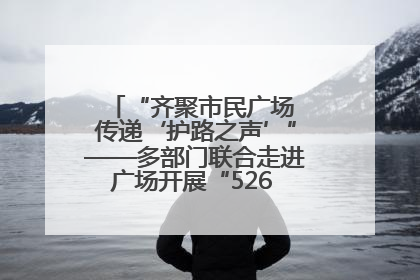 “齐聚市民广场 传递‘护路之声’”——多部门联合走进广场开展“526 我爱路”宣传活动