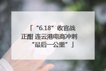 “6.18”收官战正酣 连云港电商冲刺“最后一公里”