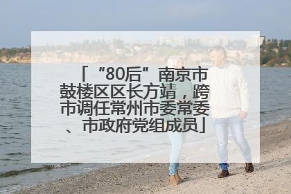 “80后”南京市鼓楼区区长方靖，跨市调任常州市委常委、市政府党组成员
