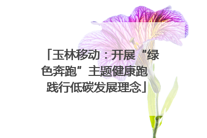 玉林移动：开展“绿色奔跑”主题健康跑 践行低碳发展理念