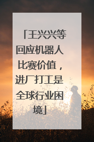 王兴兴等回应机器人比赛价值，进厂打工是全球行业困境
