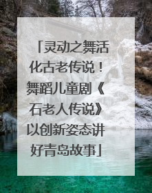 灵动之舞活化古老传说！舞蹈儿童剧《石老人传说》以创新姿态讲好青岛故事