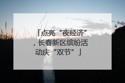 点亮“夜经济”，长春新区缤纷活动庆“双节”