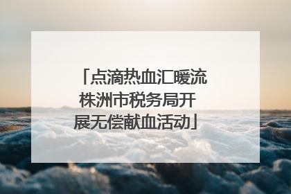 点滴热血汇暖流 株洲市税务局开展无偿献血活动