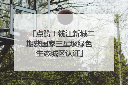 点赞！钱江新城二期获国家三星级绿色生态城区认证