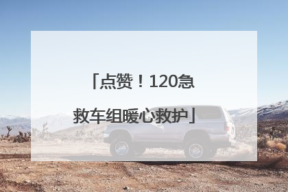 点赞！120急救车组暖心救护