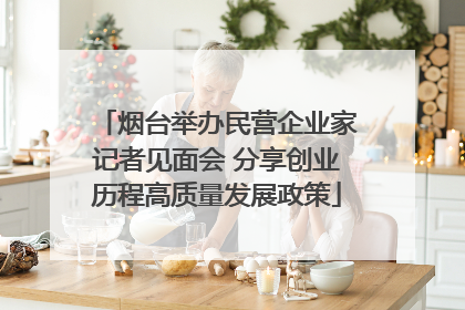 烟台举办民营企业家记者见面会 分享创业历程高质量发展政策