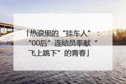 热浪里的“挂车人”：“00后”连结员奉献“飞上跳下”的青春