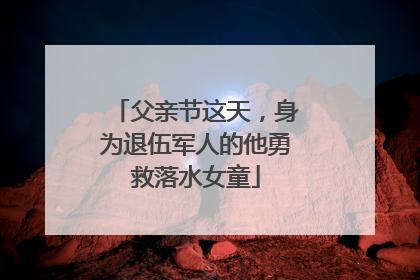 父亲节这天，身为退伍军人的他勇救落水女童