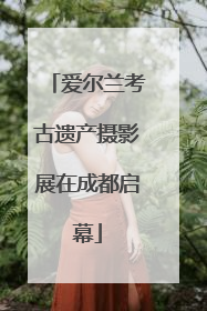 爱尔兰考古遗产摄影展在成都启幕