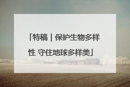 特稿｜保护生物多样性 守住地球多样美