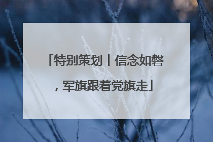 特别策划丨信念如磐，军旗跟着党旗走