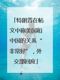 特朗普在帖文中称美国和中国的关系“非常好”，外交部回应