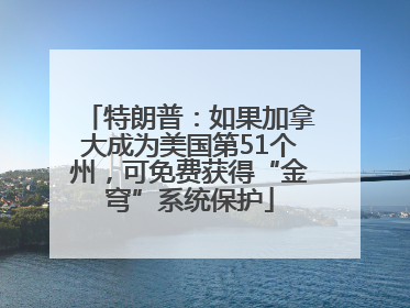 特朗普：如果加拿大成为美国第51个州，可免费获得“金穹”系统保护