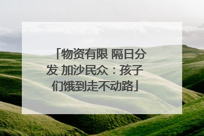 物资有限 隔日分发 加沙民众：孩子们饿到走不动路