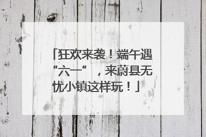狂欢来袭！端午遇“六一”，来蔚县无忧小镇这样玩！