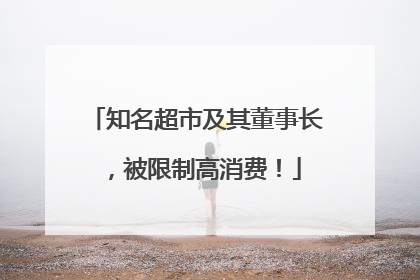 知名超市及其董事长，被限制高消费！