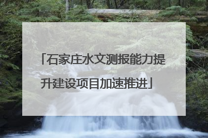 石家庄水文测报能力提升建设项目加速推进