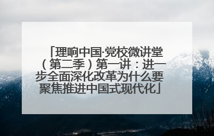理响中国·党校微讲堂（第二季）第一讲：进一步全面深化改革为什么要聚焦推进中国式现代化