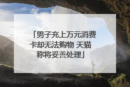 男子充上万元消费卡却无法购物 天猫称将妥善处理
