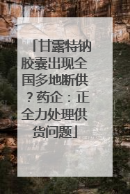 甘露特钠胶囊出现全国多地断供？药企：正全力处理供货问题