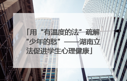 用“有温度的法”疏解“少年的愁”——湖南立法促进学生心理健康