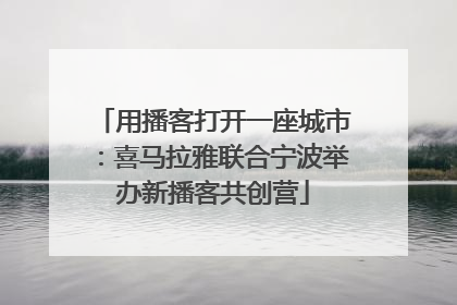 用播客打开一座城市：喜马拉雅联合宁波举办新播客共创营