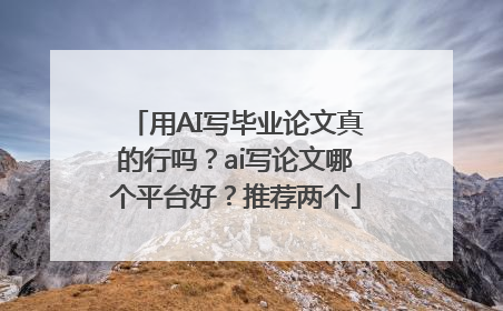 用AI写毕业论文真的行吗？ai写论文哪个平台好？推荐两个
