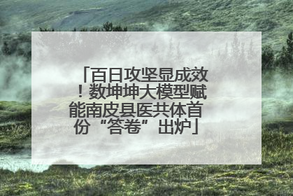 百日攻坚显成效！数坤坤大模型赋能南皮县医共体首份“答卷”出炉
