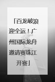 百龙破浪迎全运！广州国际龙舟邀请赛珠江开赛