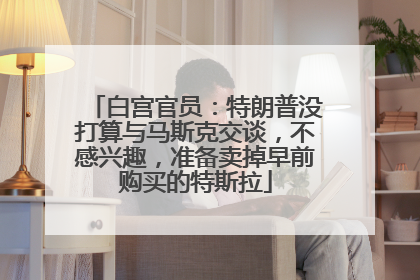 白宫官员：特朗普没打算与马斯克交谈，不感兴趣，准备卖掉早前购买的特斯拉