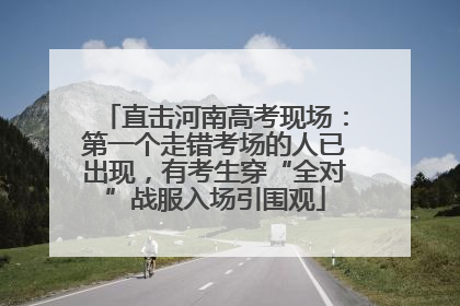 直击河南高考现场：第一个走错考场的人已出现，有考生穿“全对”战服入场引围观