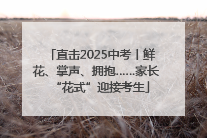 直击2025中考丨鲜花、掌声、拥抱……家长“花式”迎接考生