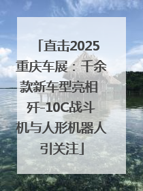 直击2025重庆车展：千余款新车型亮相 歼-10C战斗机与人形机器人引关注