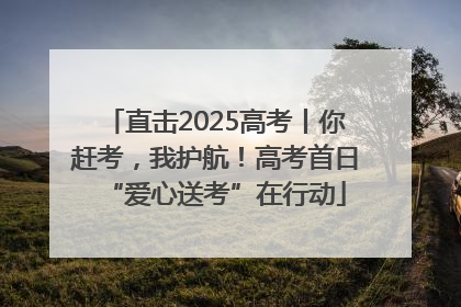 直击2025高考丨你赶考，我护航！高考首日“爱心送考”在行动