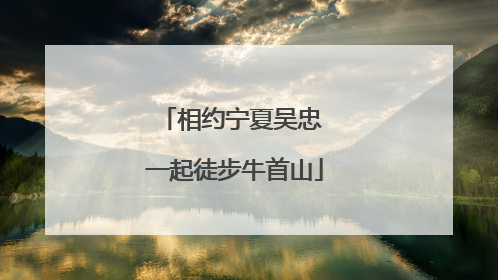 相约宁夏吴忠 一起徒步牛首山