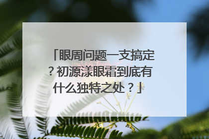 眼周问题一支搞定？初源漾眼霜到底有什么独特之处？