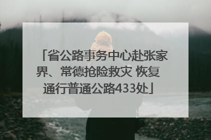 省公路事务中心赴张家界、常德抢险救灾 恢复通行普通公路433处