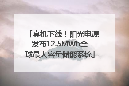 真机下线！阳光电源发布12.5MWh全球最大容量储能系统