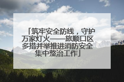 筑牢安全防线，守护万家灯火——旅顺口区多措并举推进消防安全集中整治工作