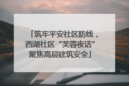 筑牢平安社区防线，西湖社区“芙蓉夜话”聚焦高层建筑安全