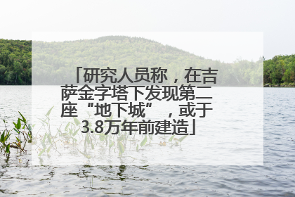 研究人员称，在吉萨金字塔下发现第二座“地下城”，或于3.8万年前建造
