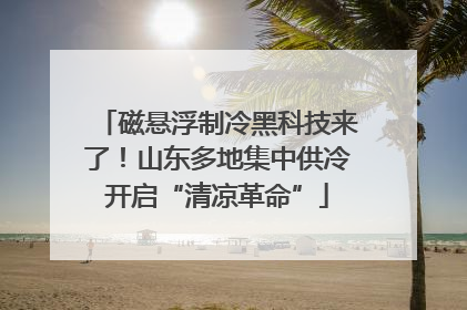 磁悬浮制冷黑科技来了！山东多地集中供冷开启“清凉革命”