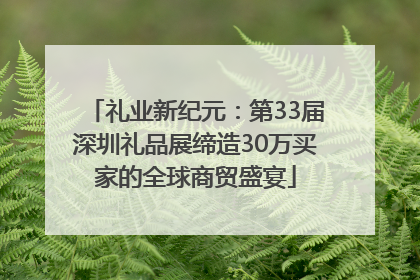 礼业新纪元：第33届深圳礼品展缔造30万买家的全球商贸盛宴