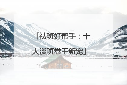 祛斑好帮手：十大淡斑卷王新宠