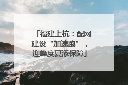 福建上杭：配网建设“加速跑”，迎峰度夏添保障