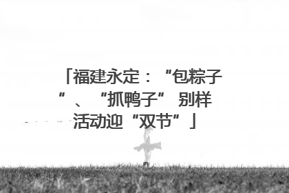 福建永定：“包粽子”、“抓鸭子” 别样活动迎“双节”